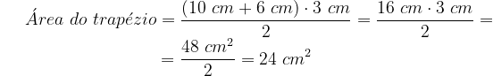 \dpi{120} \bg_white \acute{A}rea \ do \ trap\acute{e}zio = \frac{(10 \ cm+6 \ cm)\cdot 3 \ cm}{2}=\frac{16 \ cm\cdot 3 \ cm}{2} = \\ {\color{White} =}\hspace{3,4 cm} = \frac{48 \ cm^2}{2}= 24 \ cm^2
